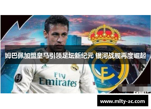 姆巴佩加盟皇马引领足坛新纪元 银河战舰再度崛起
