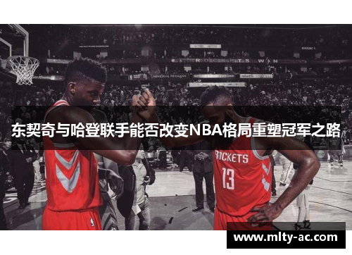 东契奇与哈登联手能否改变NBA格局重塑冠军之路
