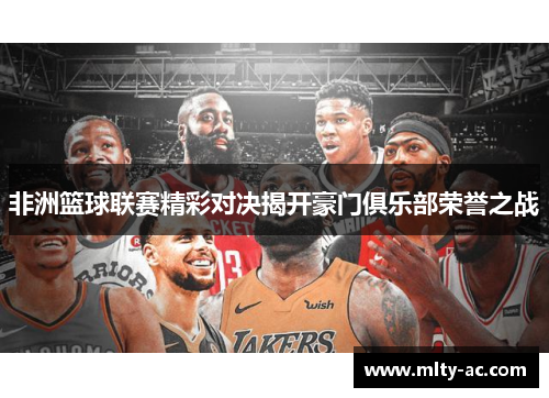 非洲篮球联赛精彩对决揭开豪门俱乐部荣誉之战